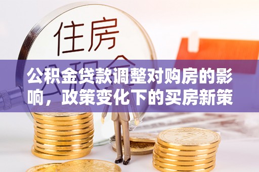 马村公积金贷款调整对购房的影响，政策变化下的买房新策略
