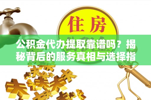 马村公积金代办提取靠谱吗？揭秘背后的服务真相与选择指南