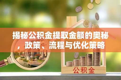 马村揭秘公积金提取金额的奥秘，政策、流程与优化策略