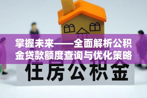 马村掌握未来——全面解析公积金贷款额度查询与优化策略