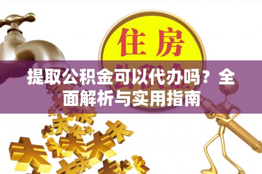 马村提取公积金可以代办吗？全面解析与实用指南