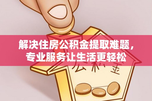 马村解决住房公积金提取难题，专业服务让生活更轻松
