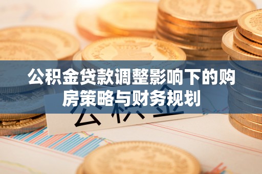 马村公积金贷款调整影响下的购房策略与财务规划