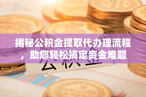 马村揭秘公积金提取代办理流程，助您轻松搞定资金难题