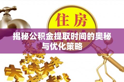 马村揭秘公积金提取时间的奥秘与优化策略