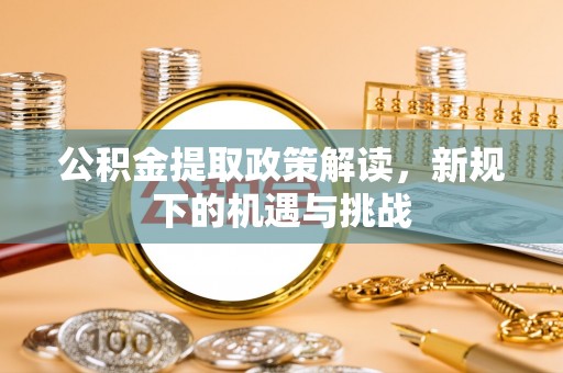 马村公积金提取政策解读，新规下的机遇与挑战
