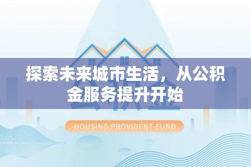 马村探索未来城市生活，从公积金服务提升开始
