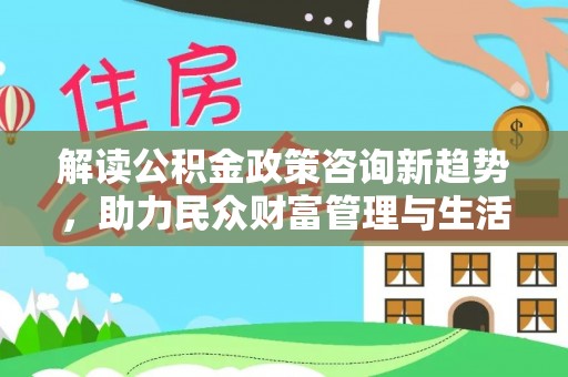马村解读公积金政策咨询新趋势，助力民众财富管理与生活规划