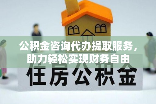 马村公积金咨询代办提取服务，助力轻松实现财务自由