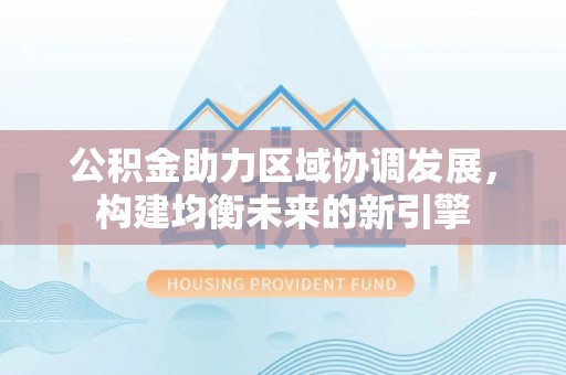 马村公积金助力区域协调发展，构建均衡未来的新引擎