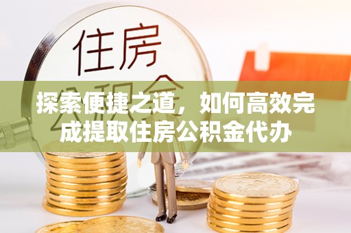 马村探索便捷之道，如何高效完成提取住房公积金代办