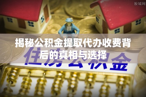马村揭秘公积金提取代办收费背后的真相与选择