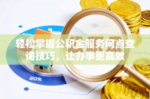 马村轻松掌握公积金服务网点查询技巧，让办事更高效
