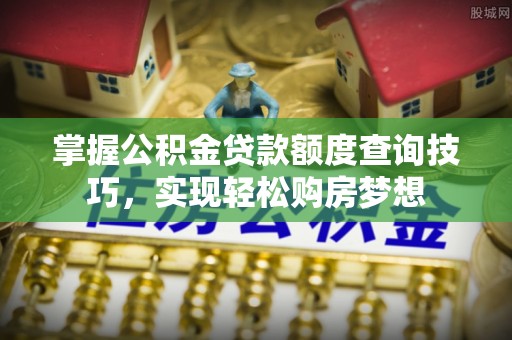 马村掌握公积金贷款额度查询技巧，实现轻松购房梦想