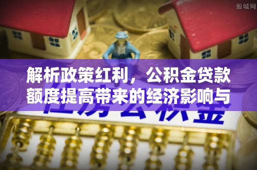马村解析政策红利，公积金贷款额度提高带来的经济影响与生活改变