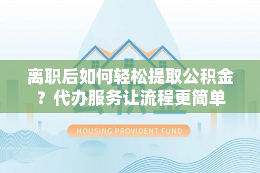 马村离职后如何轻松提取公积金？代办服务让流程更简单