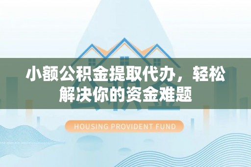 马村小额公积金提取代办，轻松解决你的资金难题