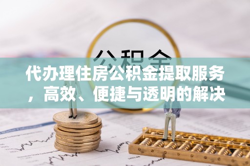 马村代办理住房公积金提取服务，高效、便捷与透明的解决方案