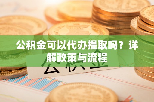 马村公积金可以代办提取吗？详解政策与流程