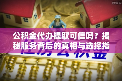 马村公积金代办提取可信吗？揭秘服务背后的真相与选择指南