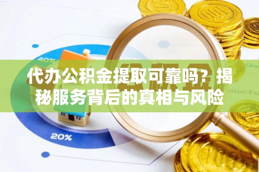 马村代办公积金提取可靠吗？揭秘服务背后的真相与风险