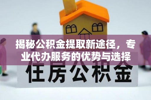 马村揭秘公积金提取新途径，专业代办服务的优势与选择