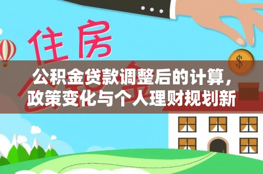 马村公积金贷款调整后的计算，政策变化与个人理财规划新思路