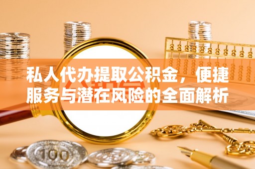 马村私人代办提取公积金，便捷服务与潜在风险的全面解析