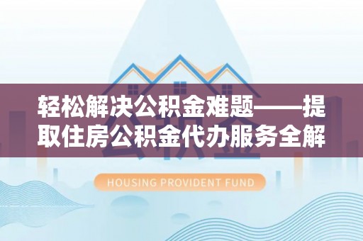 马村轻松解决公积金难题——提取住房公积金代办服务全解析
