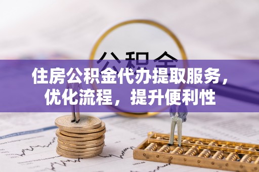 马村住房公积金代办提取服务，优化流程，提升便利性