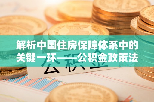 马村解析中国住房保障体系中的关键一环——公积金政策法规的演变与影响