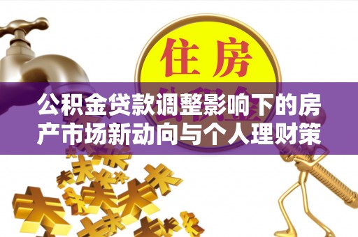马村公积金贷款调整影响下的房产市场新动向与个人理财策略
