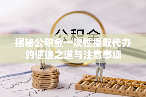 马村揭秘公积金一次性提取代办的便捷之道与注意事项