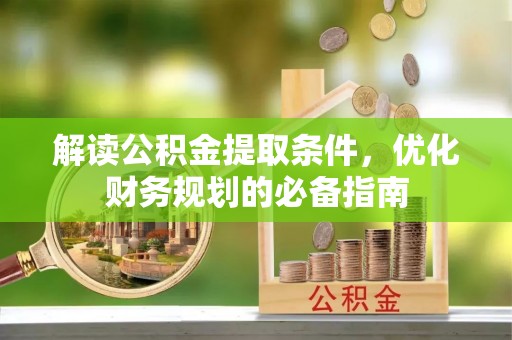 马村解读公积金提取条件，优化财务规划的必备指南