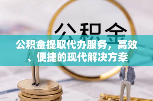 马村公积金提取代办服务，高效、便捷的现代解决方案