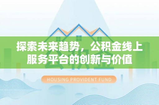 马村探索未来趋势，公积金线上服务平台的创新与价值
