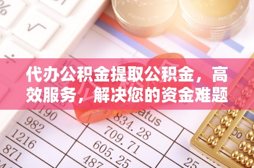 马村代办公积金提取公积金，高效服务，解决您的资金难题