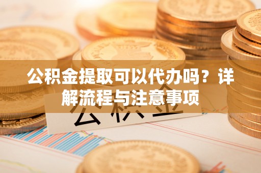 马村公积金提取可以代办吗？详解流程与注意事项
