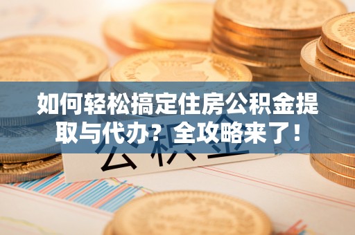 马村如何轻松搞定住房公积金提取与代办？全攻略来了！