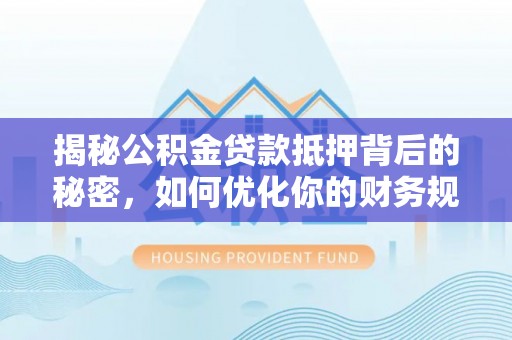 马村揭秘公积金贷款抵押背后的秘密，如何优化你的财务规划