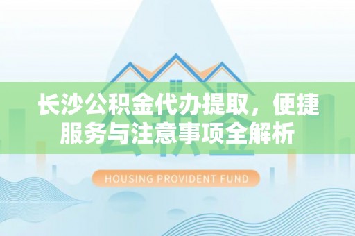 马村长沙公积金代办提取，便捷服务与注意事项全解析