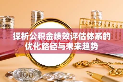 马村探析公积金绩效评估体系的优化路径与未来趋势