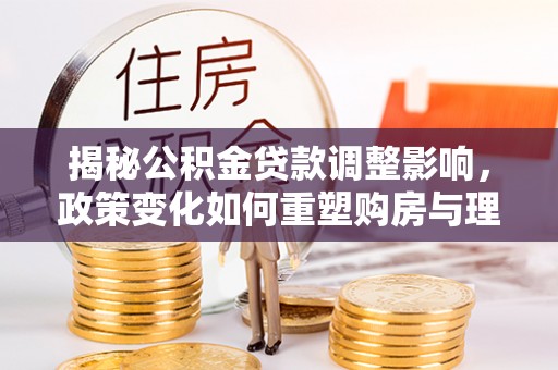 马村揭秘公积金贷款调整影响，政策变化如何重塑购房与理财规划