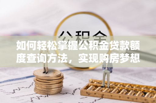 马村如何轻松掌握公积金贷款额度查询方法，实现购房梦想？