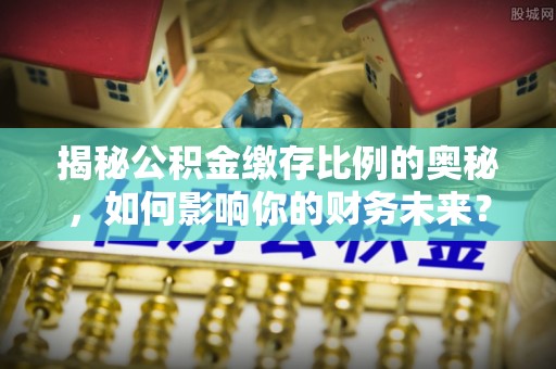马村揭秘公积金缴存比例的奥秘，如何影响你的财务未来？
