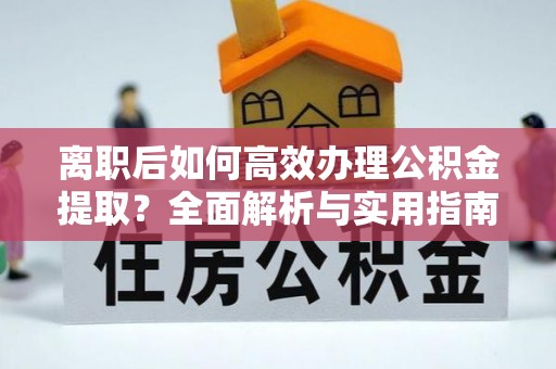 马村离职后如何高效办理公积金提取？全面解析与实用指南