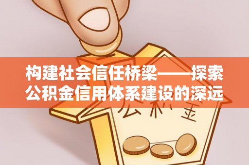 马村构建社会信任桥梁——探索公积金信用体系建设的深远意义