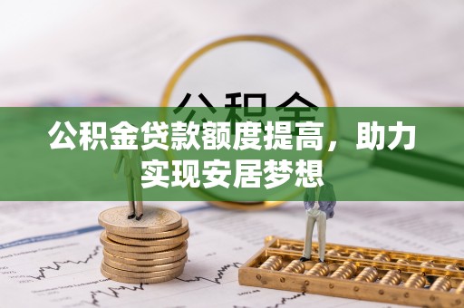 马村公积金贷款额度提高，助力实现安居梦想