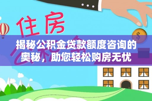 马村揭秘公积金贷款额度咨询的奥秘，助您轻松购房无忧