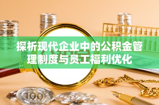 马村探析现代企业中的公积金管理制度与员工福利优化